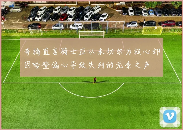 夸梅直言骑士应以米切尔为核心却因哈登偏心导致失利的无奈之声