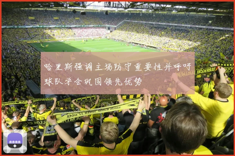哈里斯强调主场防守重要性并呼吁球队学会巩固领先优势