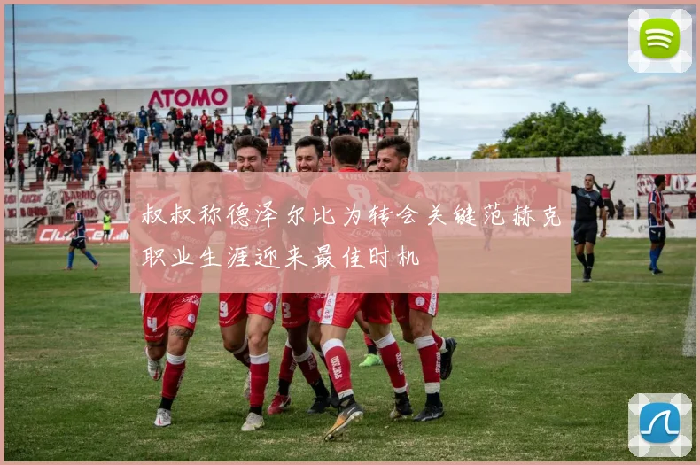 叔叔称德泽尔比为转会关键范赫克职业生涯迎来最佳时机