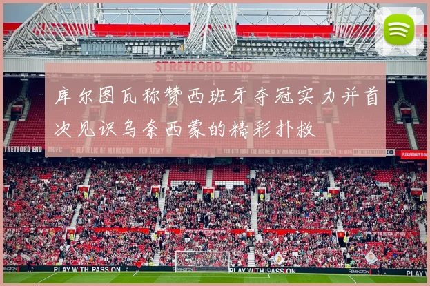 库尔图瓦称赞西班牙夺冠实力并首次见识乌奈西蒙的精彩扑救