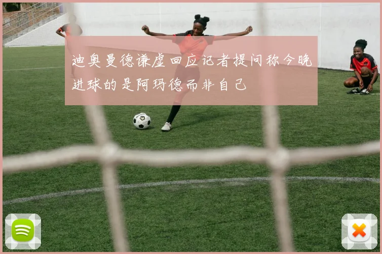 迪奥曼德谦虚回应记者提问称今晚进球的是阿玛德而非自己