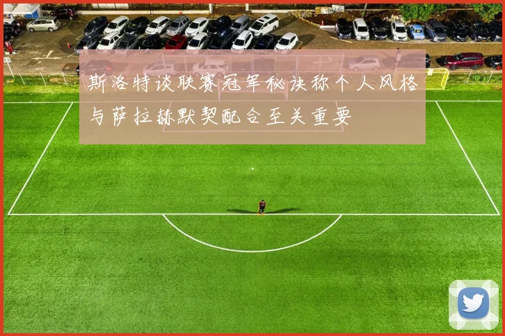 斯洛特谈联赛冠军秘诀称个人风格与萨拉赫默契配合至关重要