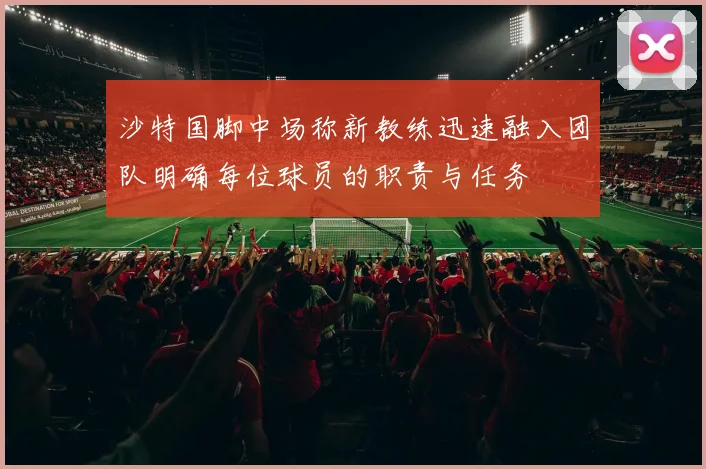 沙特国脚中场称新教练迅速融入团队明确每位球员的职责与任务