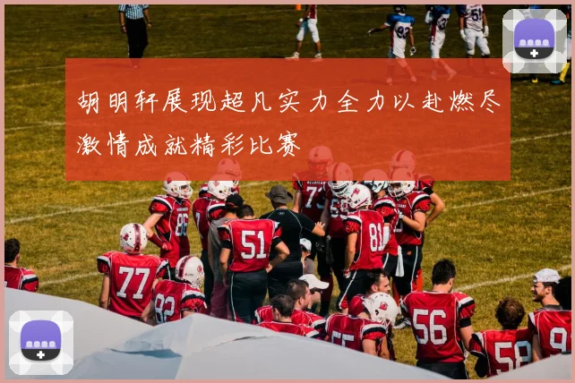 胡明轩展现超凡实力全力以赴燃尽激情成就精彩比赛