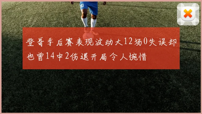 登哥季后赛表现波动大12场0失误却也曾14中2伤退开局令人惋惜