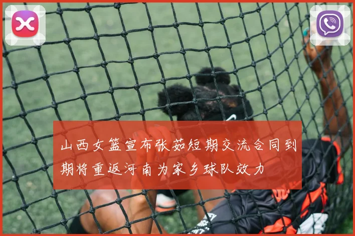 山西女篮宣布张茹短期交流合同到期将重返河南为家乡球队效力