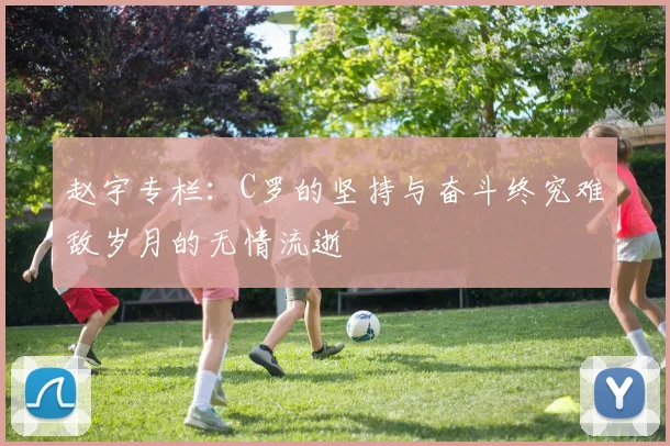 赵宇专栏：C罗的坚持与奋斗终究难敌岁月的无情流逝