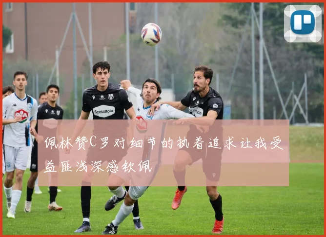 佩林赞C罗对细节的执着追求让我受益匪浅深感钦佩